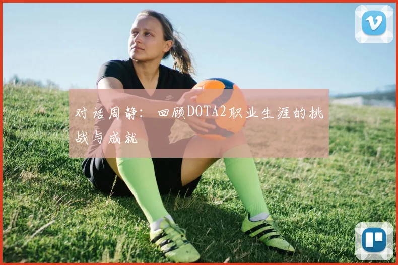 对话周静：回顾DOTA2职业生涯的挑战与成就
